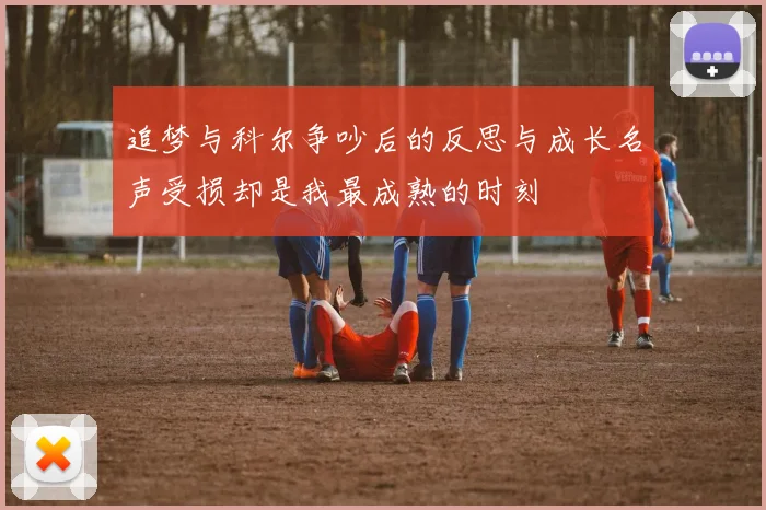 追梦与科尔争吵后的反思与成长名声受损却是我最成熟的时刻