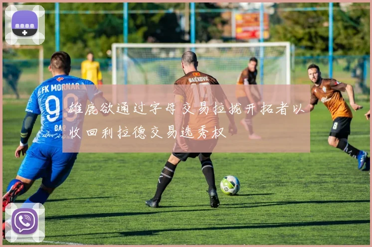 雄鹿欲通过字母交易拉拢开拓者以收回利拉德交易选秀权