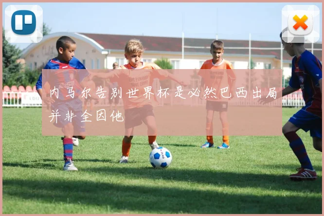 内马尔告别世界杯是必然巴西出局并非全因他