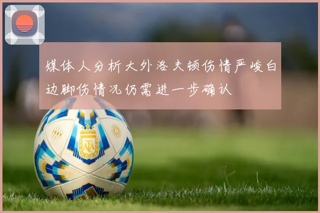 媒体人分析大外洛夫顿伤情严峻白边脚伤情况仍需进一步确认