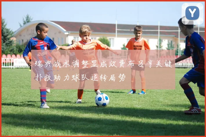 瑞典战术调整显成效费布吕亨关键扑救助力球队逆转局势