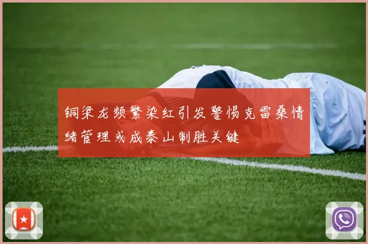 铜梁龙频繁染红引发警惕克雷桑情绪管理或成泰山制胜关键