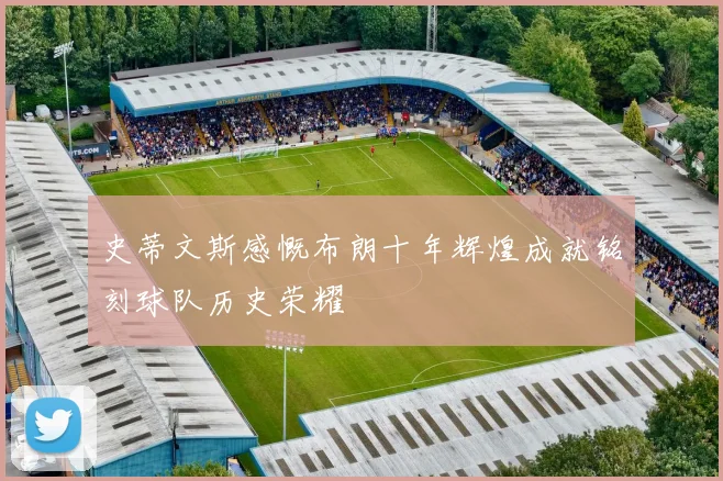 史蒂文斯感慨布朗十年辉煌成就铭刻球队历史荣耀