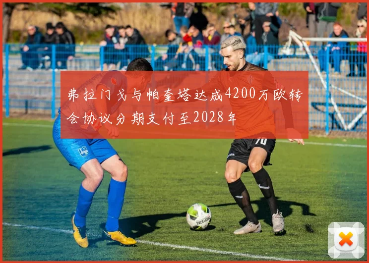 弗拉门戈与帕奎塔达成4200万欧转会协议分期支付至2028年