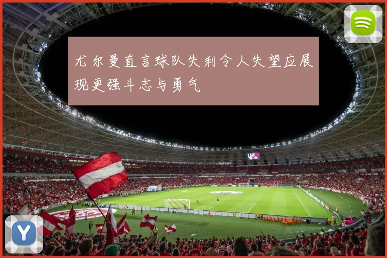 尤尔曼直言球队失利令人失望应展现更强斗志与勇气