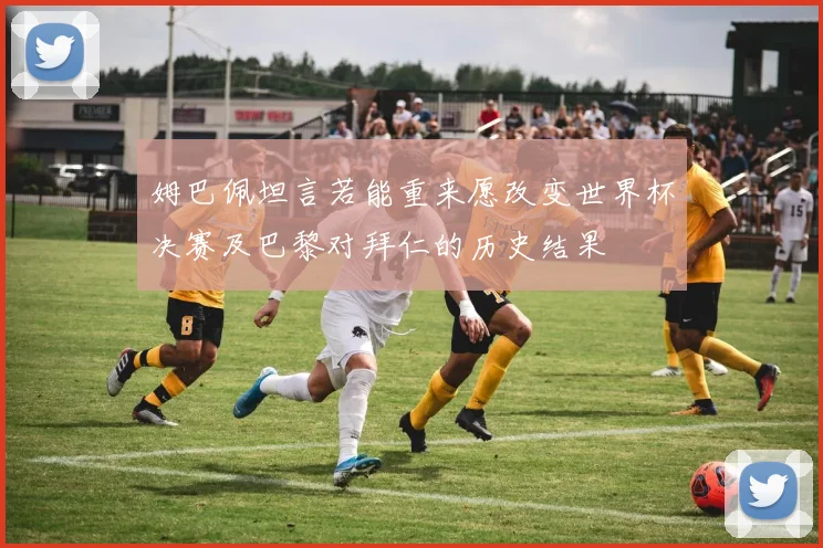 姆巴佩坦言若能重来愿改变世界杯决赛及巴黎对拜仁的历史结果
