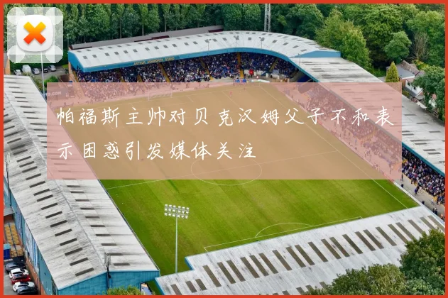 帕福斯主帅对贝克汉姆父子不和表示困惑引发媒体关注