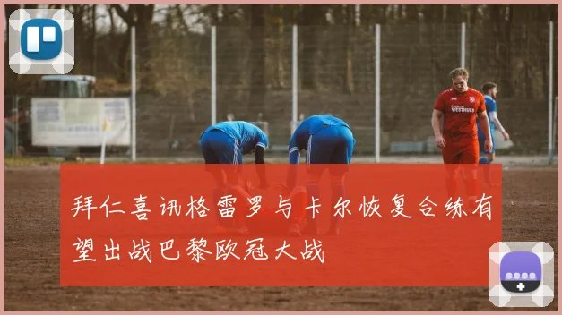 拜仁喜讯格雷罗与卡尔恢复合练有望出战巴黎欧冠大战