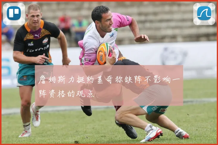 詹姆斯力挺约基奇称缺阵不影响一阵资格的观点