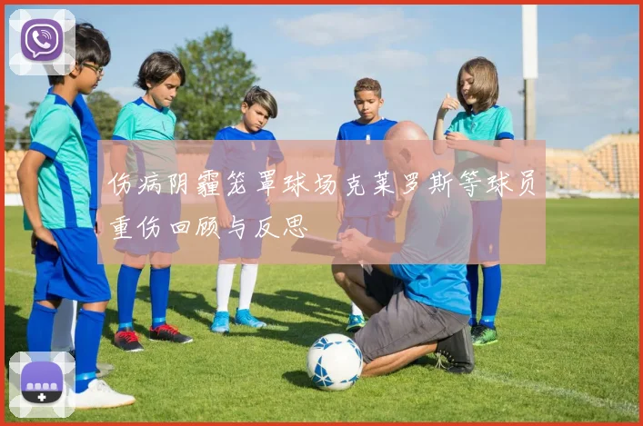 伤病阴霾笼罩球场克莱罗斯等球员重伤回顾与反思