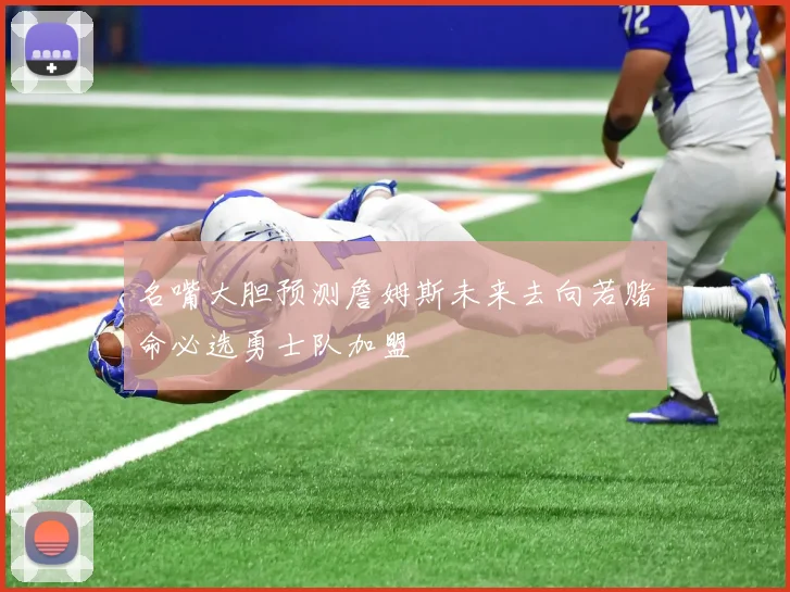 名嘴大胆预测詹姆斯未来去向若赌命必选勇士队加盟