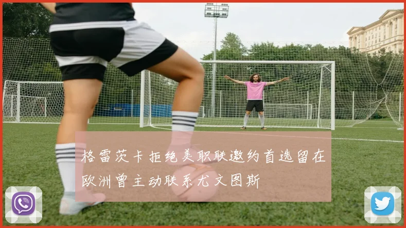 格雷茨卡拒绝美职联邀约首选留在欧洲曾主动联系尤文图斯