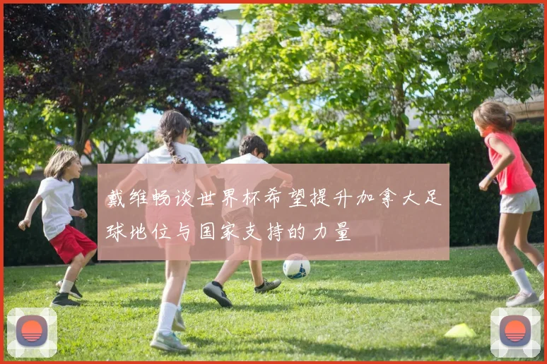 戴维畅谈世界杯希望提升加拿大足球地位与国家支持的力量