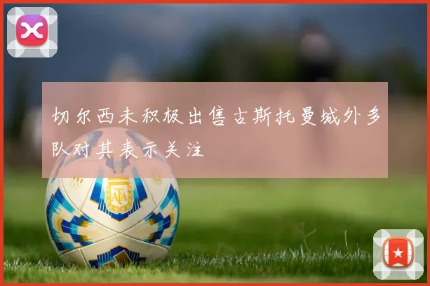 切尔西未积极出售古斯托曼城外多队对其表示关注
