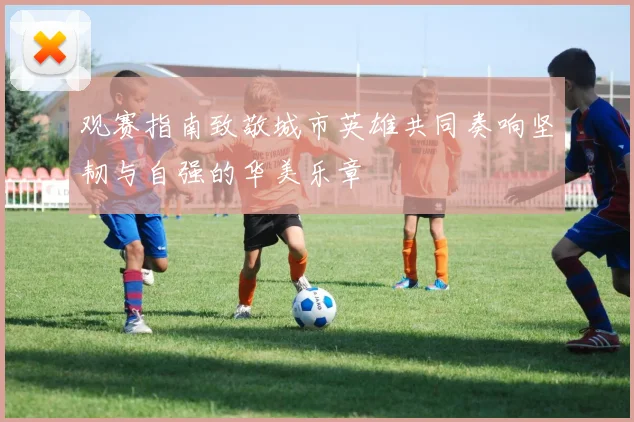 观赛指南致敬城市英雄共同奏响坚韧与自强的华美乐章
