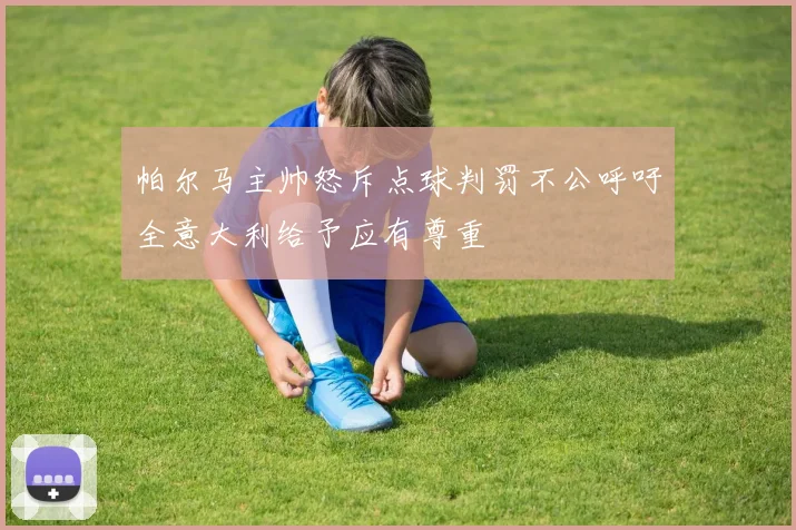 帕尔马主帅怒斥点球判罚不公呼吁全意大利给予应有尊重