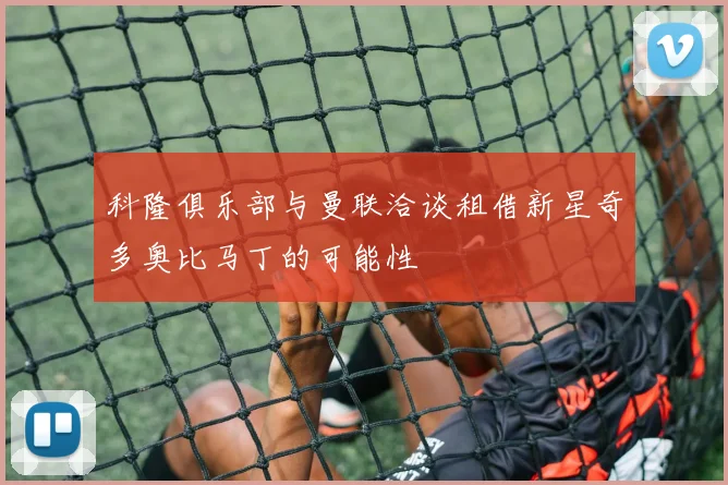 科隆俱乐部与曼联洽谈租借新星奇多奥比马丁的可能性