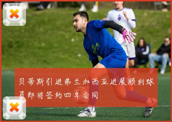 贝蒂斯引进弗兰加西亚进展顺利球员即将签约四年合同