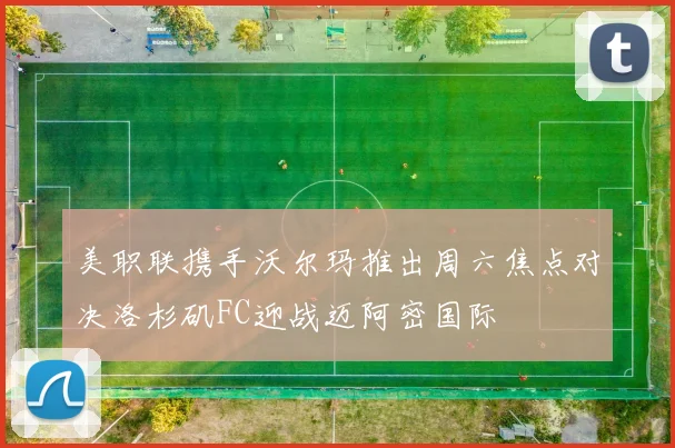 美职联携手沃尔玛推出周六焦点对决洛杉矶FC迎战迈阿密国际