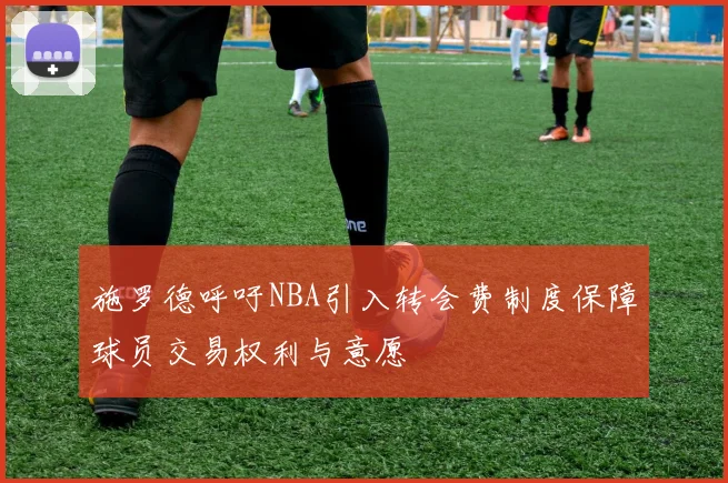 施罗德呼吁NBA引入转会费制度保障球员交易权利与意愿