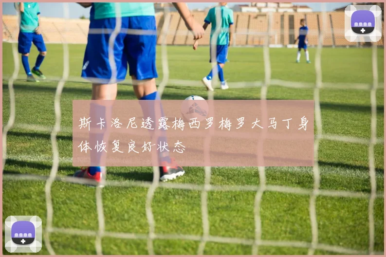 斯卡洛尼透露梅西罗梅罗大马丁身体恢复良好状态