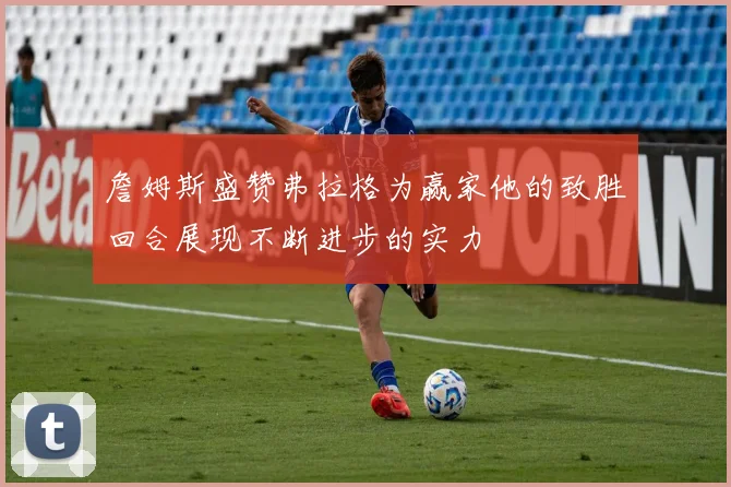 詹姆斯盛赞弗拉格为赢家他的致胜回合展现不断进步的实力