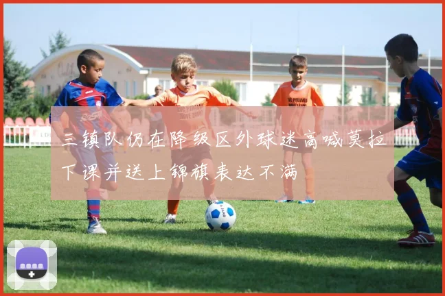 三镇队仍在降级区外球迷高喊莫拉下课并送上锦旗表达不满