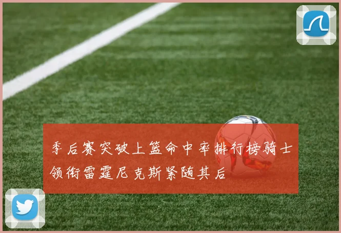 季后赛突破上篮命中率排行榜骑士领衔雷霆尼克斯紧随其后