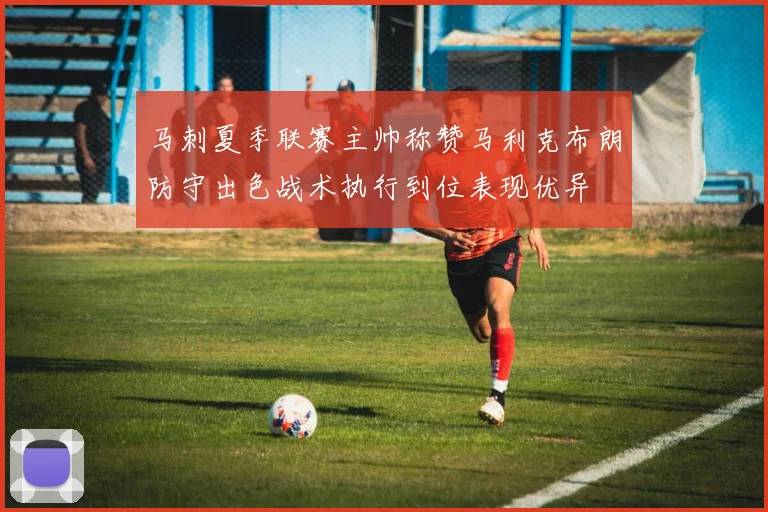 马刺夏季联赛主帅称赞马利克布朗防守出色战术执行到位表现优异