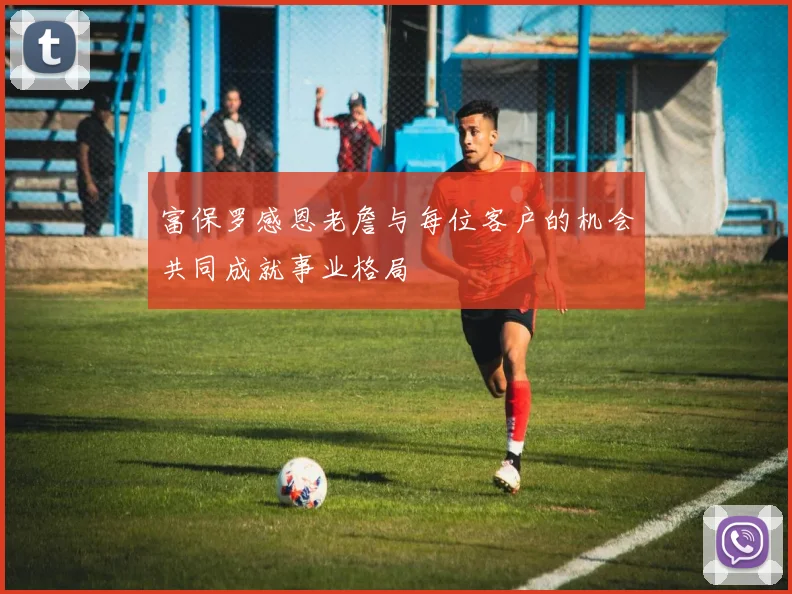富保罗感恩老詹与每位客户的机会共同成就事业格局