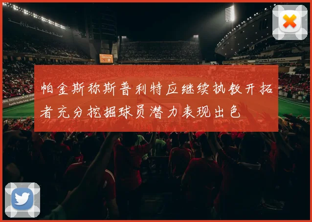帕金斯称斯普利特应继续执教开拓者充分挖掘球员潜力表现出色