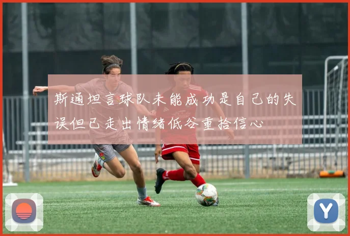 斯通坦言球队未能成功是自己的失误但已走出情绪低谷重拾信心