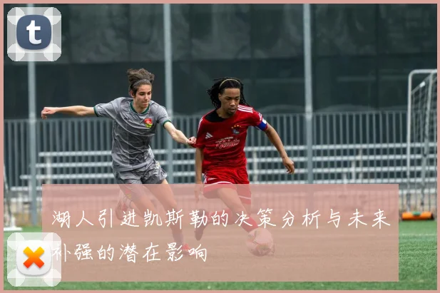 湖人引进凯斯勒的决策分析与未来补强的潜在影响