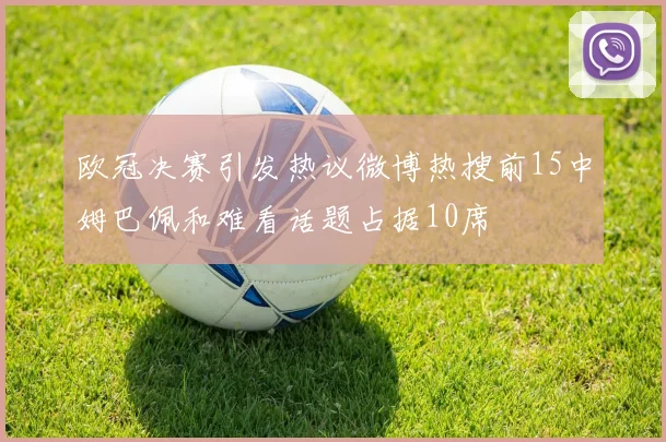 欧冠决赛引发热议微博热搜前15中姆巴佩和难看话题占据10席