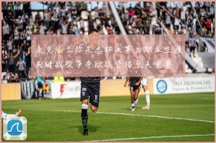 麦克法兰称足总杯决赛为职业生涯关键战役争夺欧战资格至关重要